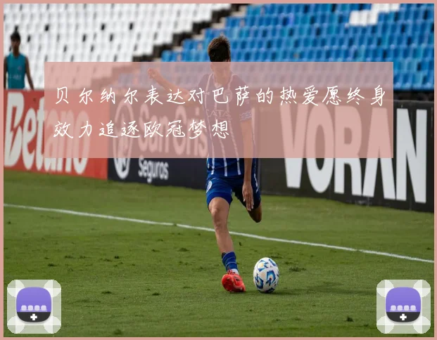 贝尔纳尔表达对巴萨的热爱愿终身效力追逐欧冠梦想