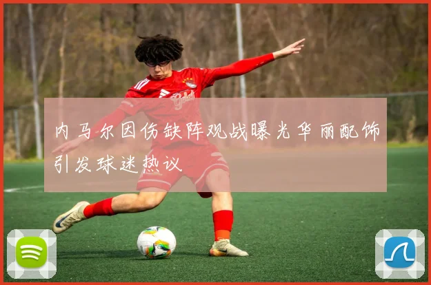 内马尔因伤缺阵观战曝光华丽配饰引发球迷热议