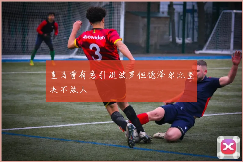 皇马曾有意引进波罗但德泽尔比坚决不放人
