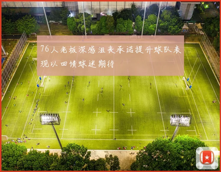 76人老板深感沮丧承诺提升球队表现以回馈球迷期待