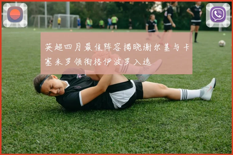 英超四月最佳阵容揭晓谢尔基与卡塞米罗领衔格伊波罗入选