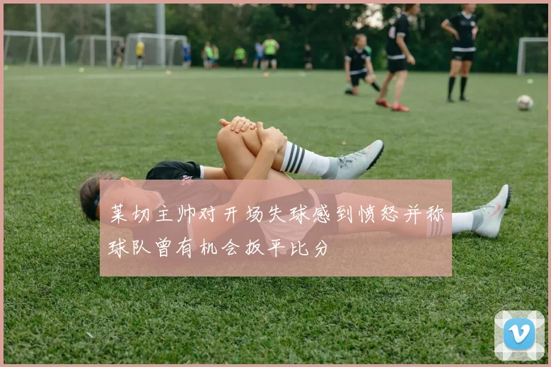 莱切主帅对开场失球感到愤怒并称球队曾有机会扳平比分