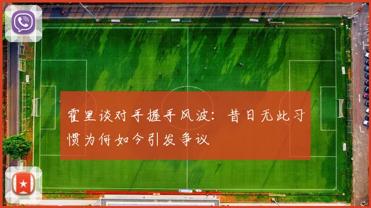 霍里谈对手握手风波：昔日无此习惯为何如今引发争议