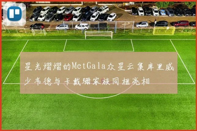 星光熠熠的MetGala众星云集库里威少韦德与卡戴珊家族同框亮相