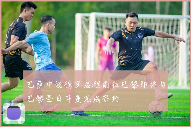 巴萨中场德罗启程前往巴黎即将与巴黎圣日耳曼完成签约
