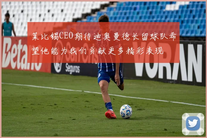 莱比锡CEO期待迪奥曼德长留球队希望他能为我们贡献更多精彩表现