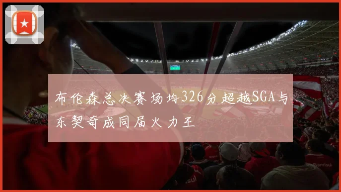 布伦森总决赛场均326分超越SGA与东契奇成同届火力王