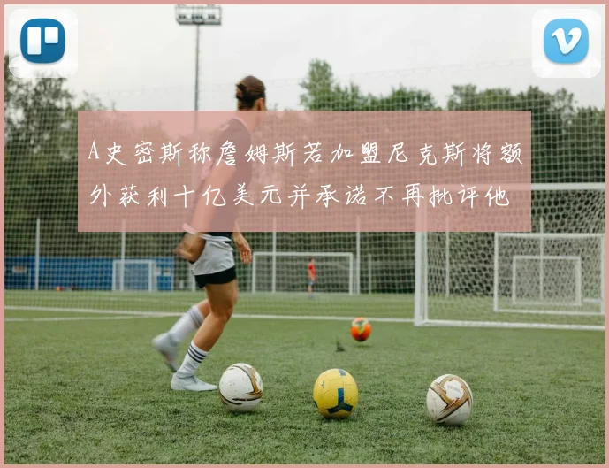 A史密斯称詹姆斯若加盟尼克斯将额外获利十亿美元并承诺不再批评他