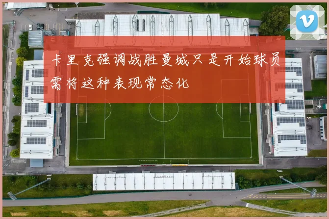 卡里克强调战胜曼城只是开始球员需将这种表现常态化