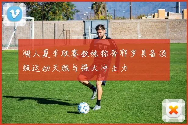 湖人夏季联赛教练称蒂耶罗具备顶级运动天赋与强大冲击力