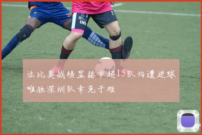 法比奥战绩显赫中超15队均遭进球唯独深圳队幸免于难