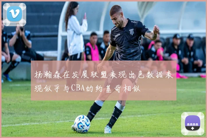 杨瀚森在发展联盟表现出色数据表现似乎与CBA的约基奇相似