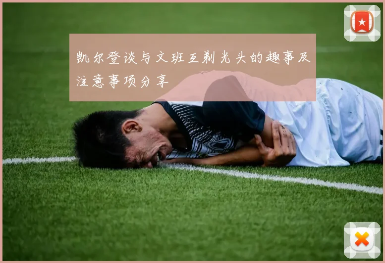 凯尔登谈与文班互剃光头的趣事及注意事项分享