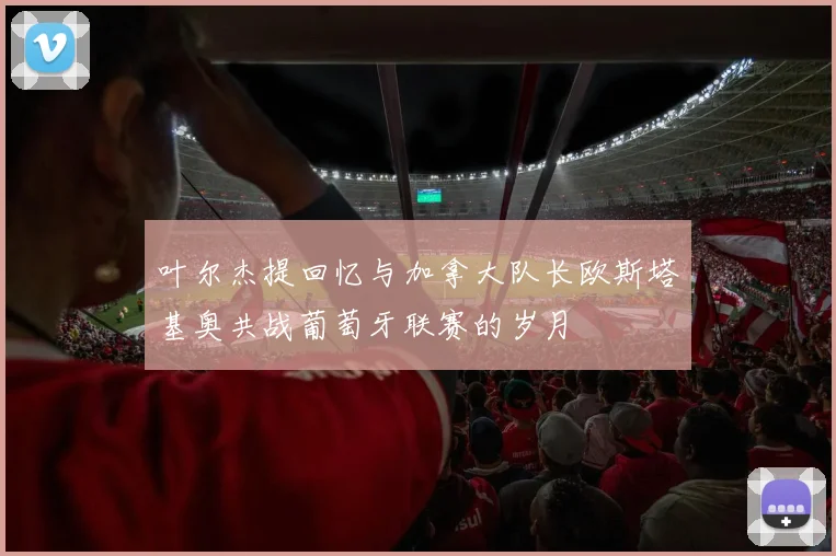 叶尔杰提回忆与加拿大队长欧斯塔基奥共战葡萄牙联赛的岁月