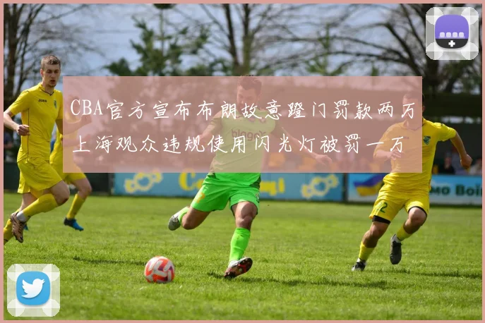 CBA官方宣布布朗故意蹬门罚款两万上海观众违规使用闪光灯被罚一万