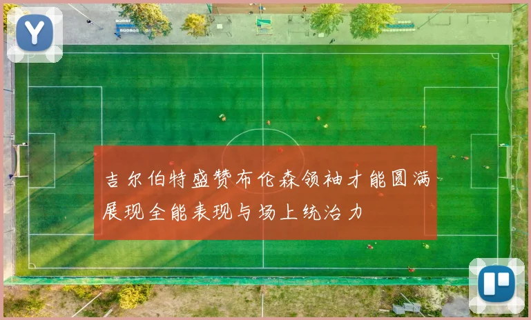 吉尔伯特盛赞布伦森领袖才能圆满展现全能表现与场上统治力