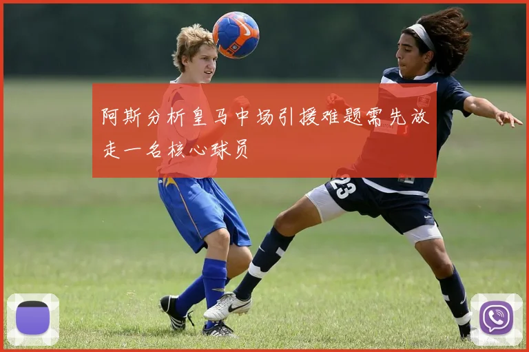 阿斯分析皇马中场引援难题需先放走一名核心球员