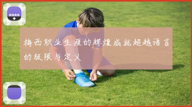梅西职业生涯的辉煌成就超越语言的极限与定义