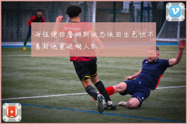 海伍德称詹姆斯状态依旧出色但不看好他重返湖人队