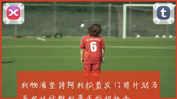 利物浦坚持阿利松首发门将计划马马尔达什维利寻求外租机会