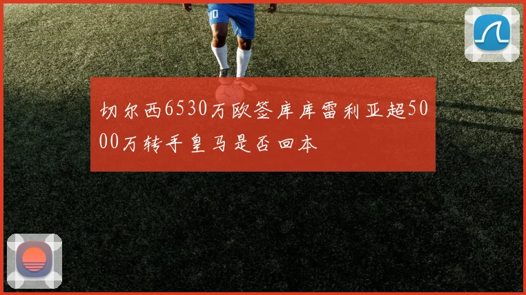 切尔西6530万欧签库库雷利亚超5000万转手皇马是否回本