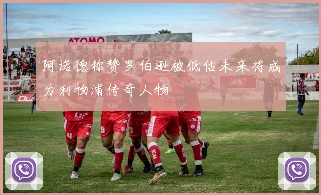 阿诺德称赞罗伯逊被低估未来将成为利物浦传奇人物