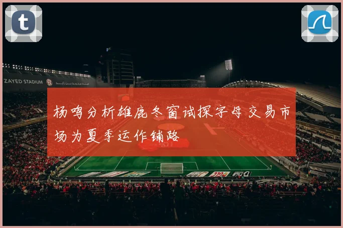 杨鸣分析雄鹿冬窗试探字母交易市场为夏季运作铺路