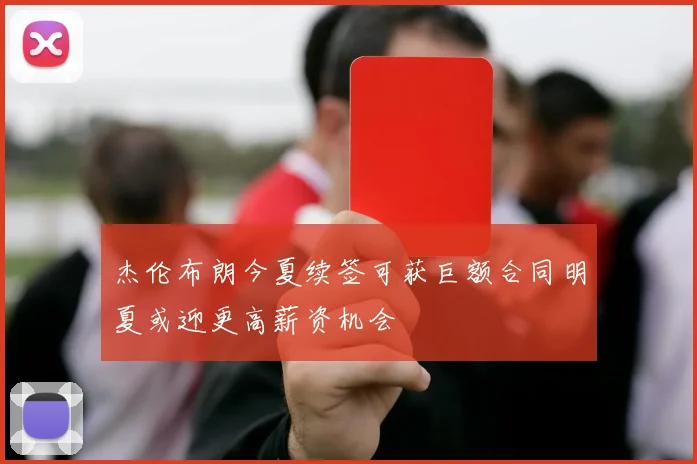 杰伦布朗今夏续签可获巨额合同明夏或迎更高薪资机会