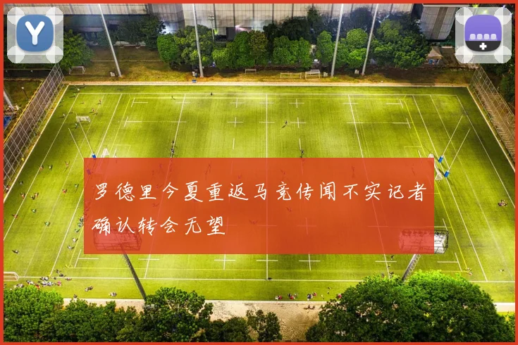 罗德里今夏重返马竞传闻不实记者确认转会无望